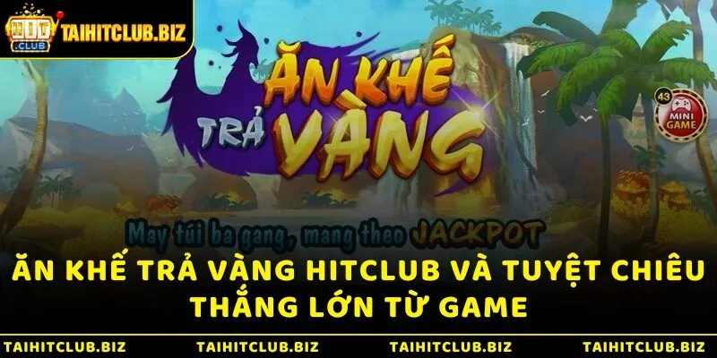 Ăn khế trả vàng Hitclub và tuyệt chiêu thắng lớn từ game