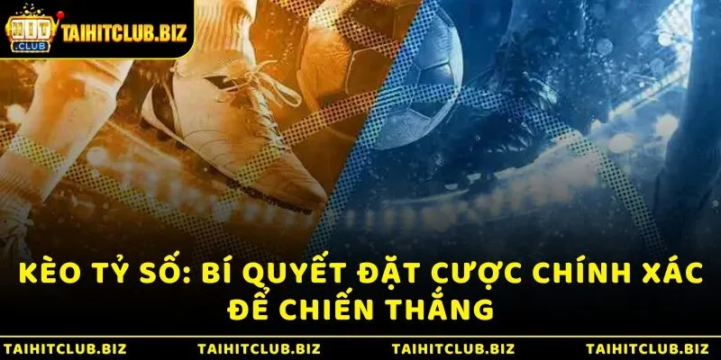 Kèo tỷ số: Bí quyết đặt cược chính xác để chiến thắng